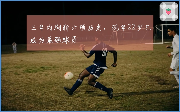 三年内刷新六项历史，现年22岁已成为最强球员