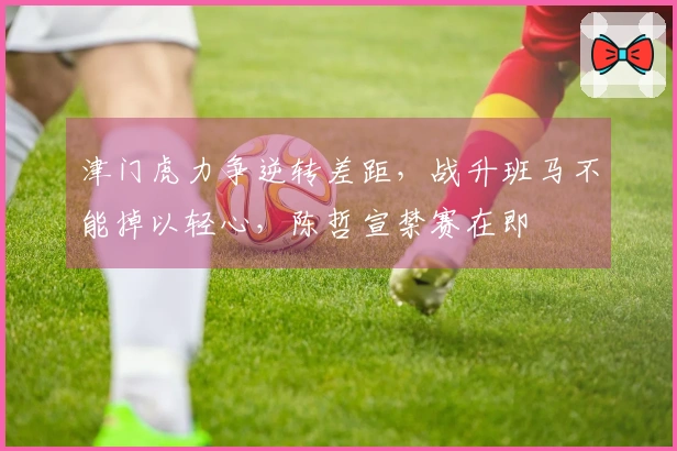 津门虎力争逆转差距，战升班马不能掉以轻心，陈哲宣禁赛在即