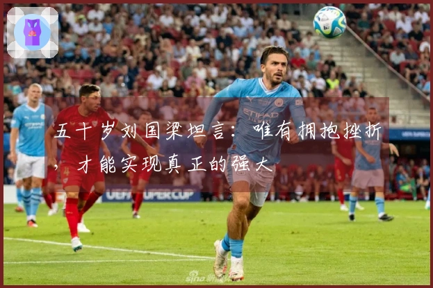 五十岁刘国梁坦言：唯有拥抱挫折，才能实现真正的强大