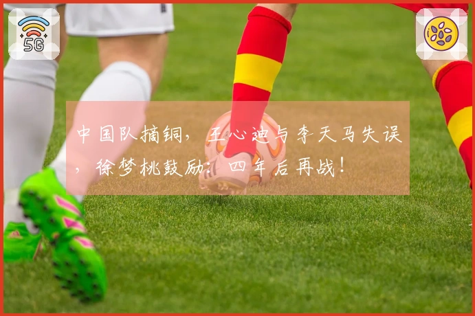 中国队摘铜，王心迪与李天马失误，徐梦桃鼓励：四年后再战！