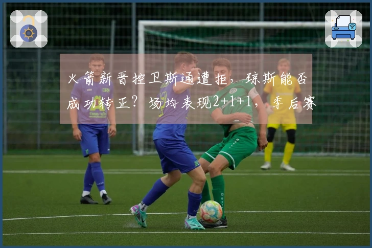 火箭新晋控卫斯通遭拒，琼斯能否成功转正？场均表现2+1+1，季后赛或将成关键角色