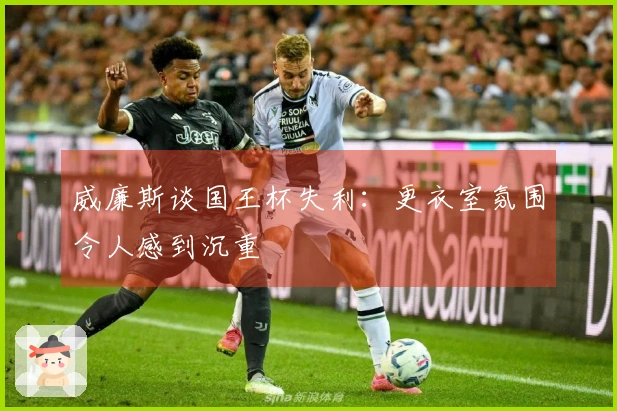 威廉斯谈国王杯失利：更衣室氛围令人感到沉重