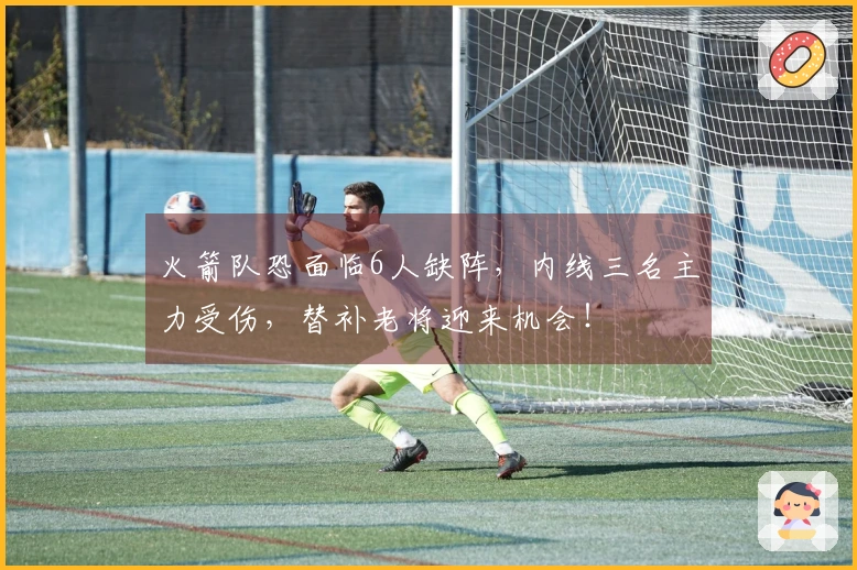 火箭队恐面临6人缺阵，内线三名主力受伤，替补老将迎来机会！