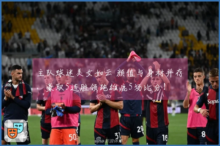主队球迷美女如云 颜值与身材并存，豪取5连胜领跑雄鹿5场比分！