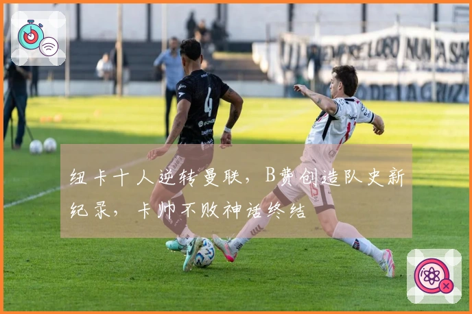 纽卡十人逆转曼联，B费创造队史新纪录，卡帅不败神话终结