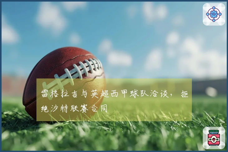 雷格拉吉与英超西甲球队洽谈，拒绝沙特联赛合同