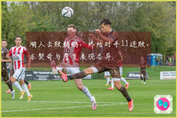 湖人击败鹈鹕，终结对手11连败，东契奇与詹皇表现各异