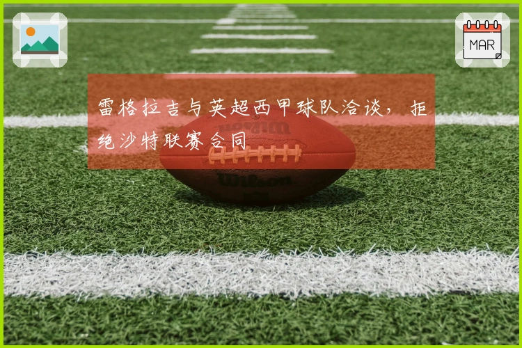 雷格拉吉与英超西甲球队洽谈,拒绝沙特联赛合同