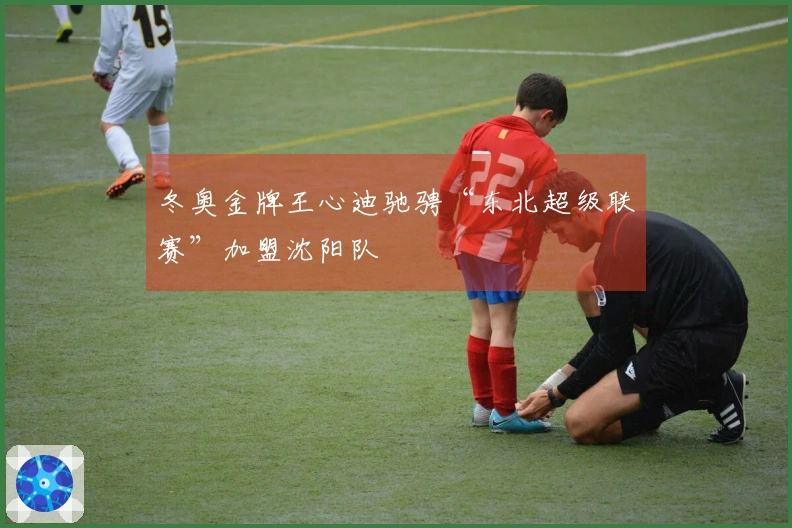 冬奥金牌王心迪驰骋“东北超级联赛”加盟沈阳队