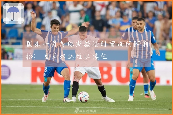 国米一月与琼斯接洽时曾询问阿利松；马马尔达难以接任