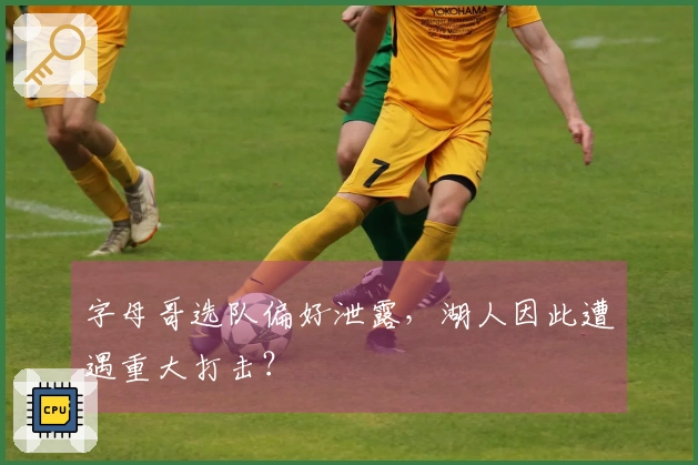 字母哥选队偏好泄露，湖人因此遭遇重大打击？