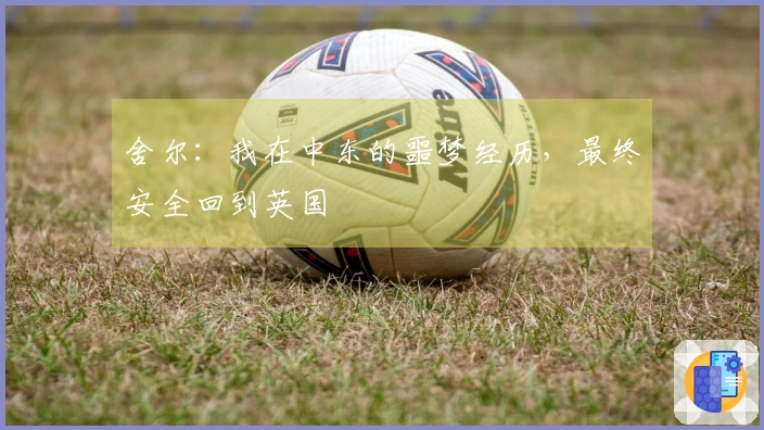 舍尔：我在中东的噩梦经历，最终安全回到英国