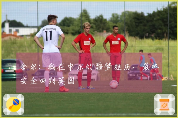 舍尔：我在中东的噩梦经历，最终安全回到英国