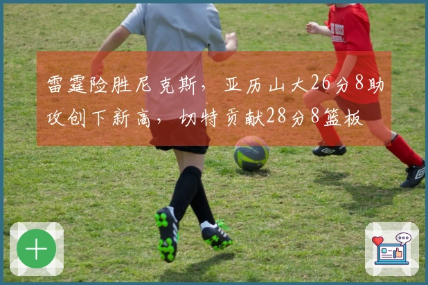 雷霆险胜尼克斯，亚历山大26分8助攻创下新高，切特贡献28分8篮板