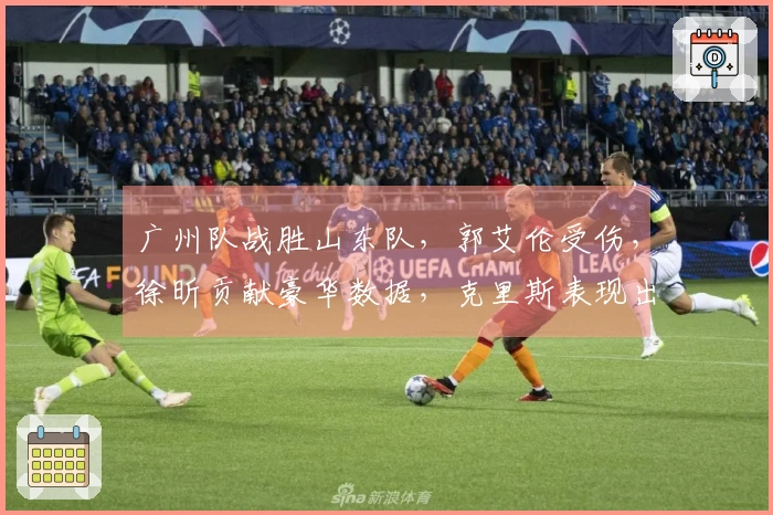 广州队战胜山东队，郭艾伦受伤，徐昕贡献豪华数据，克里斯表现出色