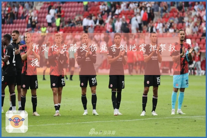 郭艾伦左膝受伤痛苦倒地需担架救援