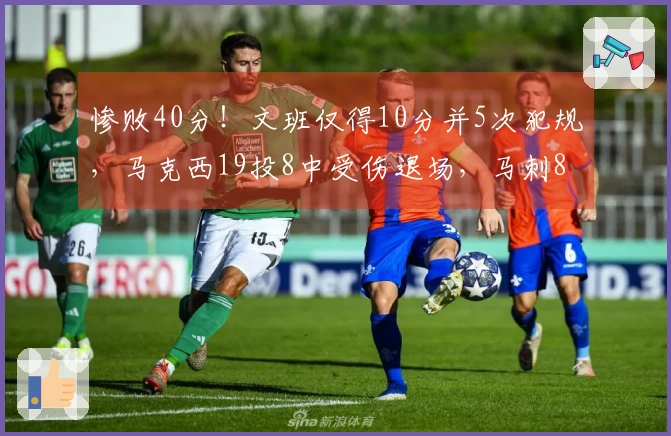 惨败40分！文班仅得10分并5次犯规，马克西19投8中受伤退场，马刺8人得分上双