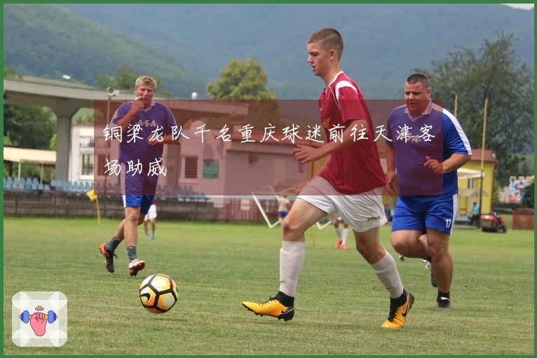 铜梁龙队千名重庆球迷前往天津客场助威