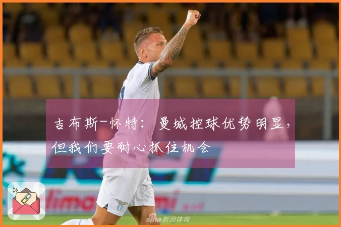 吉布斯-怀特：曼城控球优势明显，但我们要耐心抓住机会