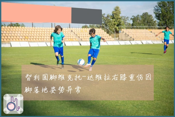 智利国脚维克托-达维拉右膝重伤因脚落地姿势异常