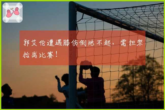 郭艾伦遭遇膝伤倒地不起，需担架抬离比赛！