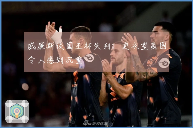威廉斯谈国王杯失利：更衣室氛围令人感到沉重