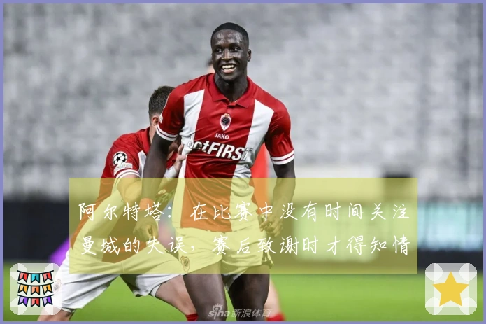 阿尔特塔：在比赛中没有时间关注曼城的失误，赛后致谢时才得知情况