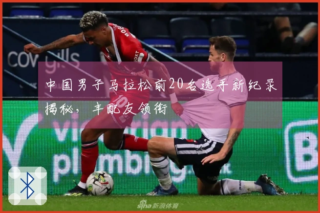 中国男子马拉松前20名选手新纪录揭秘，丰配友领衔