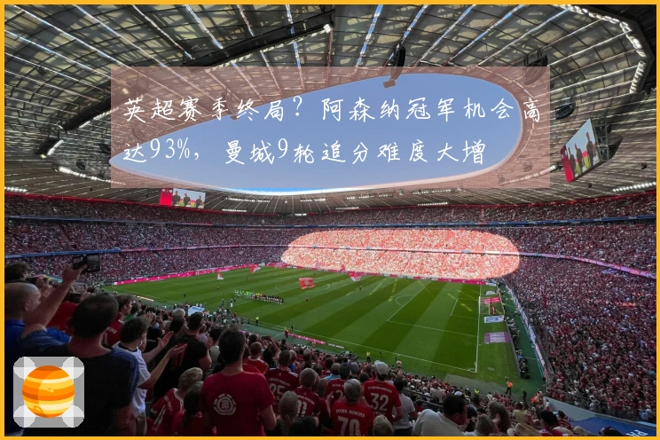 英超赛季终局？阿森纳冠军机会高达93%，曼城9轮追分难度大增
